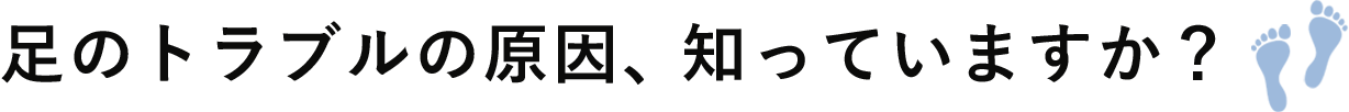 足のトラブルの原因、知っていますか？